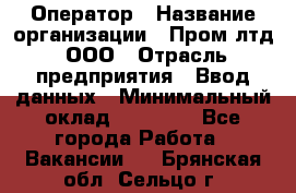 Оператор › Название организации ­ Пром лтд, ООО › Отрасль предприятия ­ Ввод данных › Минимальный оклад ­ 23 000 - Все города Работа » Вакансии   . Брянская обл.,Сельцо г.